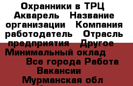 Охранники в ТРЦ "Акварель › Название организации ­ Компания-работодатель › Отрасль предприятия ­ Другое › Минимальный оклад ­ 20 000 - Все города Работа » Вакансии   . Мурманская обл.,Апатиты г.